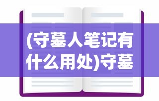 (守墓人笔记有什么用处)守墓人笔记的用途与价值，深入了解其多元影响