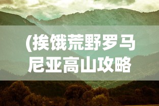 (挨饿荒野罗马尼亚高山攻略隐藏)挨饿荒野罗马尼亚高山攻略大全及常见问题解答