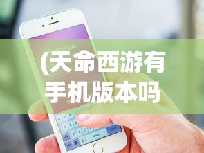 (天命西游有手机版本吗怎么玩)天命西游有手机版本吗，探讨移动游戏的发展与现状