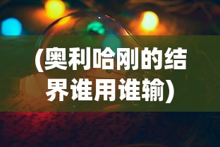 (奥利哈刚的结界谁用谁输)奥利哈刚的结界为何必输，深度解析与多元视角探讨