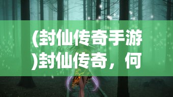 (封仙传奇手游)封仙传奇，何足道焉的奇幻之旅