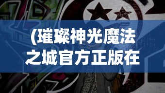 (璀璨神光魔法之城官方正版在哪下载)璀璨神光魔法之城官方正版，神秘世界的探索之旅
