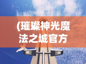 (璀璨神光魔法之城官方正版在哪下载)璀璨神光魔法之城官方正版，神秘世界的探索之旅