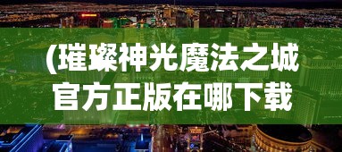 (璀璨神光魔法之城官方正版在哪下载)璀璨神光魔法之城官方正版，神秘世界的探索之旅