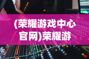 (荣耀游戏中心官网)荣耀游戏，深度分析与常见问题解答
