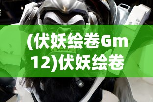 (伏妖绘卷Gm12)伏妖绘卷GM，游戏背景、特色内容与玩家常见问题解答