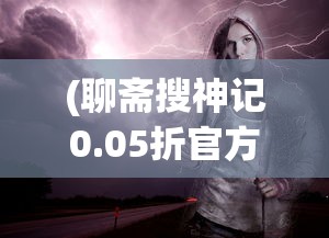 (聊斋搜神记0.05折官方版下载)聊斋搜神记0.05折，神秘世界的探索与解读