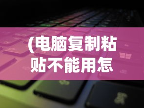 (电脑复制粘贴不能用怎么办呢)解决电脑复制粘贴不能用的全面指南