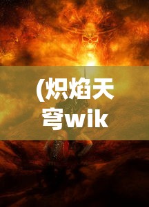 (炽焰天穹wiki官网)炽焰天穹，神秘世界的探索与解析