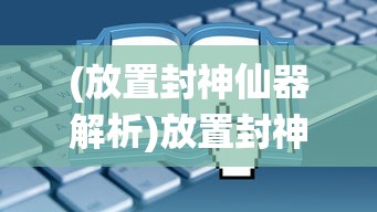 (放置封神仙器解析)放置封神仙器，获取攻略与常见问题解答