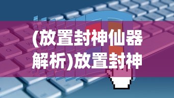 (放置封神仙器解析)放置封神仙器，获取攻略与常见问题解答