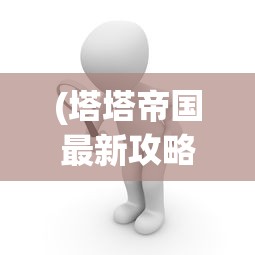 (塔塔帝国最新攻略)塔塔帝国攻略，新手少走弯路