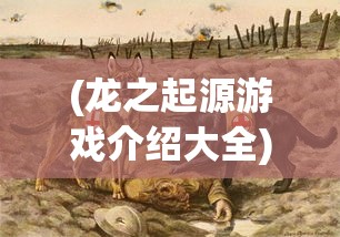 (龙之起源游戏介绍大全)龙之起源游戏介绍，探寻神秘的龙世界起源