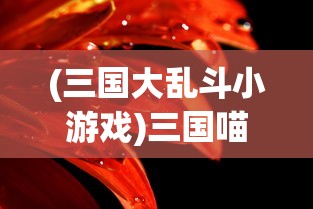 (三国大乱斗小游戏)三国喵大乱斗，一场跨越时空的喵星战争