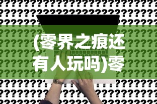 (零界之痕还有人玩吗)零界之痕，未来的运营展望与深度解析（2024年预测）