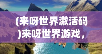 (来呀世界激活码)来呀世界游戏，探索虚拟世界的全新体验