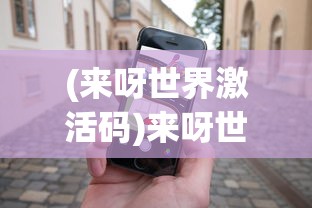 (来呀世界激活码)来呀世界游戏，探索虚拟世界的全新体验