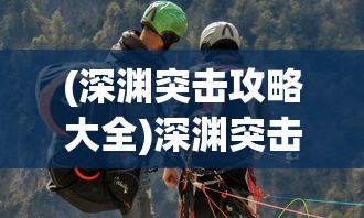 (深渊突击攻略大全)深渊突击攻略大全，从入门到精通的全方位指南