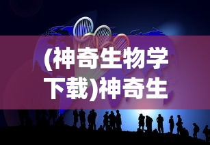 (神奇生物学下载)神奇生物学的奥秘与探索