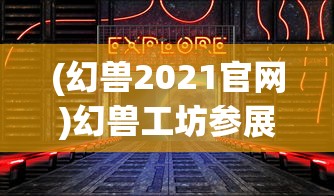 (幻兽2021官网)幻兽工坊参展导航，探索奇幻世界的无限魅力