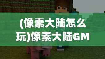 (像素大陆怎么玩)像素大陆GM是否还开服，游戏运营现状深度解析