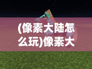 (像素大陆怎么玩)像素大陆GM是否还开服，游戏运营现状深度解析