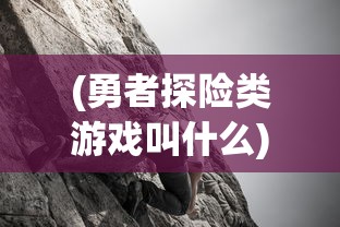 (勇者探险类游戏叫什么)勇者探险，游戏世界的无尽魅力与探险之旅