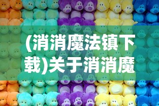 (消消魔法镇下载)关于消消魔法镇上线时间的探讨与期待