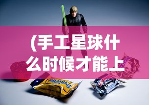 (手工星球什么时候才能上架)手工星球为何迟迟未能上架，深度解析与常见问题解答