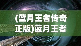 (蓝月王者传奇正版)蓝月王者传奇手游，探索奇幻世界的无尽魅力