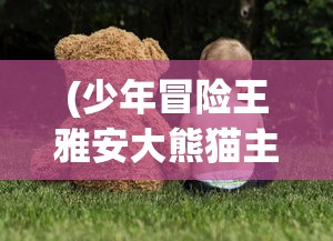 (少年冒险王雅安大熊猫主人公)少年冒险王雅安大熊猫，探寻自然与冒险的交融