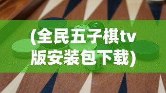 (全民五子棋tv版安装包下载)全民五子棋TV版安装包，游戏介绍与常见问题解答