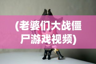 (老婆们大战僵尸游戏视频)老婆们携手挑战，僵尸游戏的新篇章