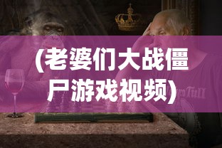 (老婆们大战僵尸游戏视频)老婆们携手挑战，僵尸游戏的新篇章