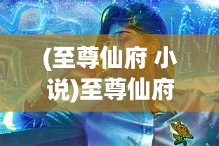 (至尊仙府 小说)至尊仙府，奇幻世界的奥秘与魅力