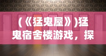 (《猛鬼屋》)猛鬼宿舍楼游戏，探险与挑战的完美结合
