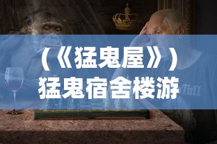 (《猛鬼屋》)猛鬼宿舍楼游戏，探险与挑战的完美结合