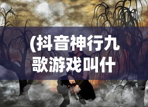 (抖音神行九歌游戏叫什么)抖音神行九歌游戏，探索奇幻世界的神秘之旅