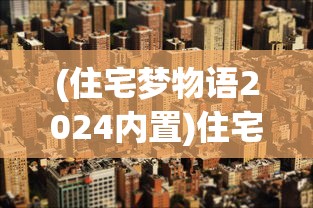 (住宅梦物语2024内置)住宅梦物语2023，探索未来居住新篇章