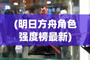(明日方舟角色强度榜最新)明日方舟角色深度解析与探讨