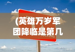 (英雄万岁军团降临是第几集)英雄万岁，军团降临——全新战略体验与未来展望