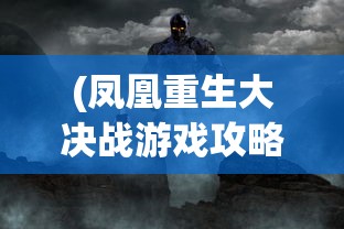 (凤凰重生大决战游戏攻略)凤凰重生大决战游戏，一场史诗般的战斗盛宴的揭秘