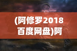 (阿修罗2018 百度网盘)阿修罗2018，百度网盘中的神秘之作