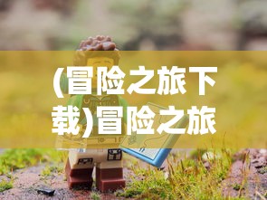 (冒险之旅下载)冒险之旅，探索未知，挑战极限
