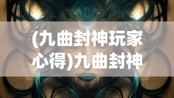 (九曲封神玩家心得)九曲封神，传奇故事与神秘文化