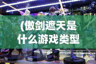 (傲剑遮天是什么游戏类型)傲剑遮天，一款引人入胜的角色扮演游戏