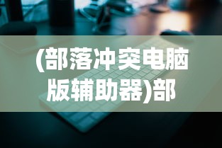 (部落冲突电脑版辅助器)部落冲突电脑版辅助，游戏攻略与常见问题解答