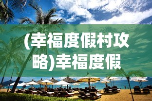 (幸福度假村攻略)幸福度假村，尽享无忧假期，免广告乐享生活
