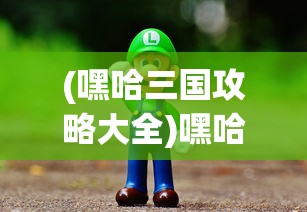 (嘿哈三国攻略大全)嘿哈三国攻略大全，玩转这个经典游戏