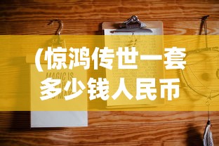 (惊鸿传世一套多少钱人民币)惊鸿传世一套的价格分析及探讨